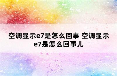 空调显示e7是怎么回事 空调显示e7是怎么回事儿